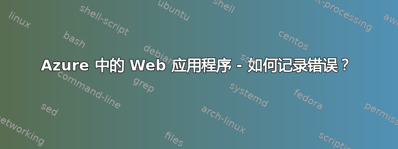 Azure 中的 Web 应用程序 - 如何记录错误？