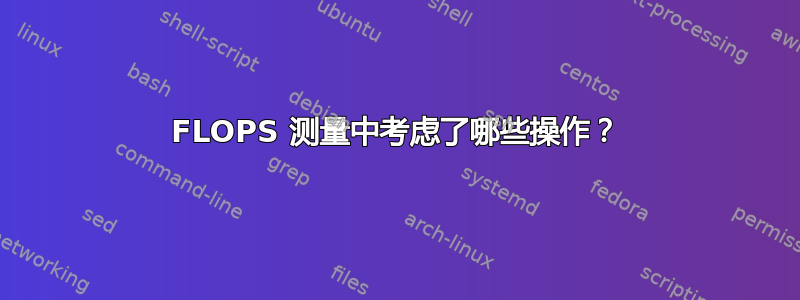 FLOPS 测量中考虑了哪些操作？