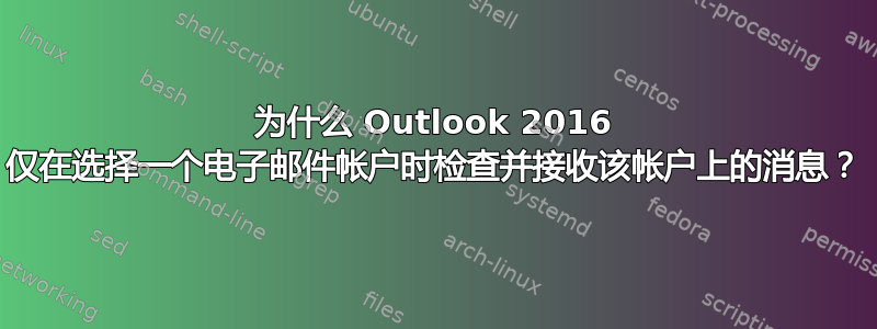 为什么 Outlook 2016 仅在选择一个电子邮件帐户时检查并接收该帐户上的消息？