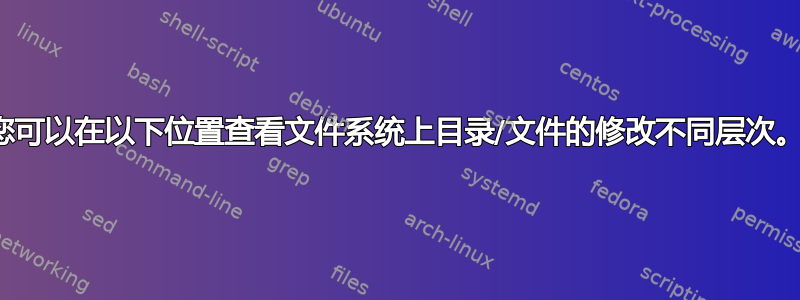 您可以在以下位置查看文件系统上目录/文件的修改不同层次。