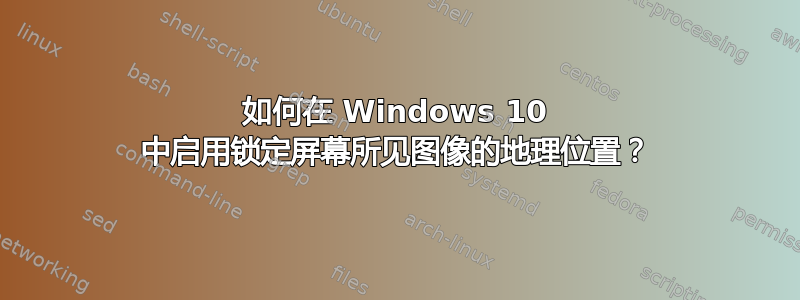 如何在 Windows 10 中启用锁定屏幕所见图像的地理位置？