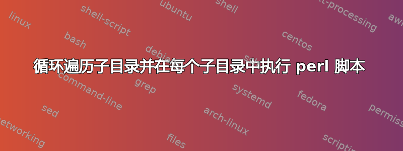 循环遍历子目录并在每个子目录中执行 perl 脚本