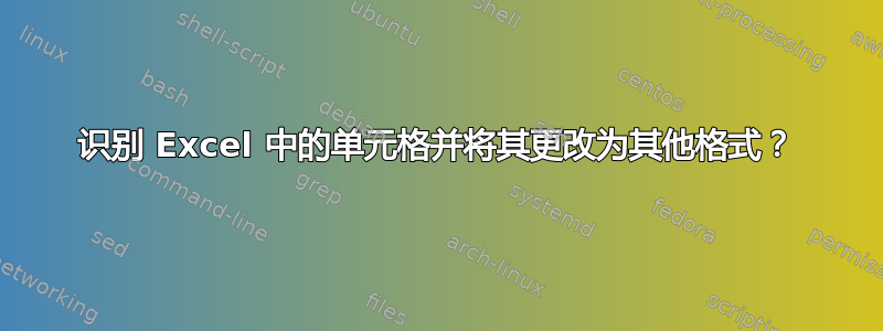 识别 Excel 中的单元格并将其更改为其他格式？