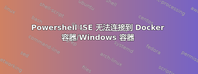 Powershell ISE 无法连接到 Docker 容器/Windows 容器