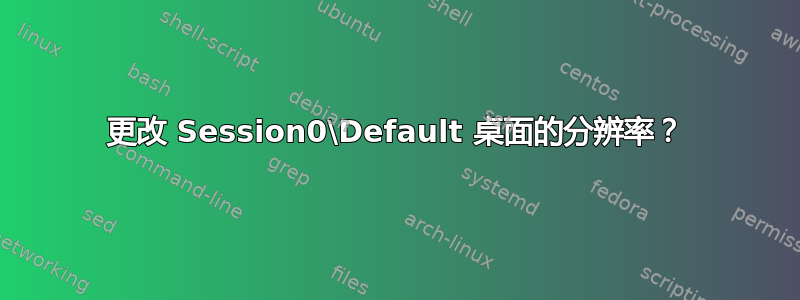 更改 Session0\Default 桌面的分辨率？