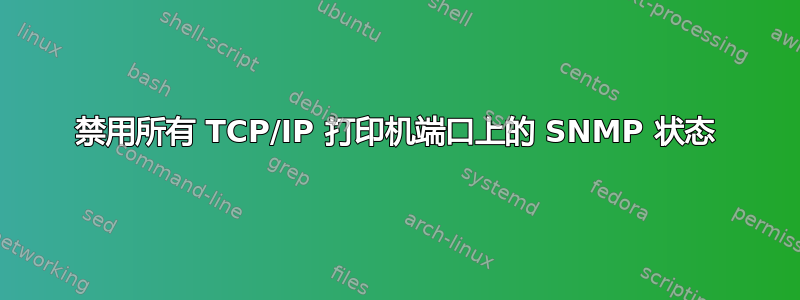 禁用所有 TCP/IP 打印机端口上的 SNMP 状态