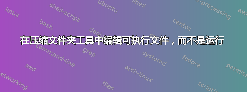 在压缩文件夹工具中编辑可执行文件，而不是运行