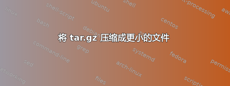 将 tar.gz 压缩成更小的文件