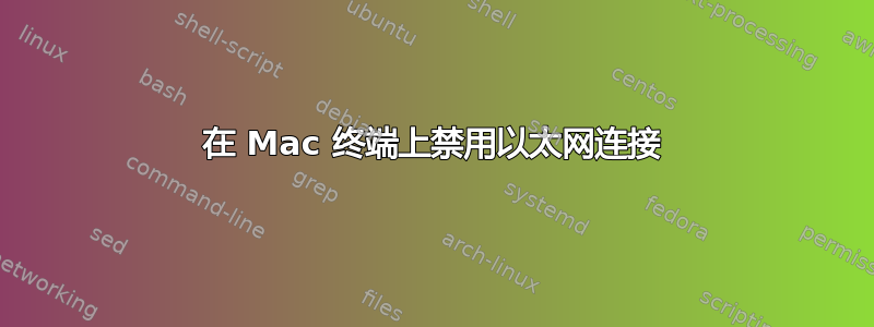 在 Mac 终端上禁用以太网连接