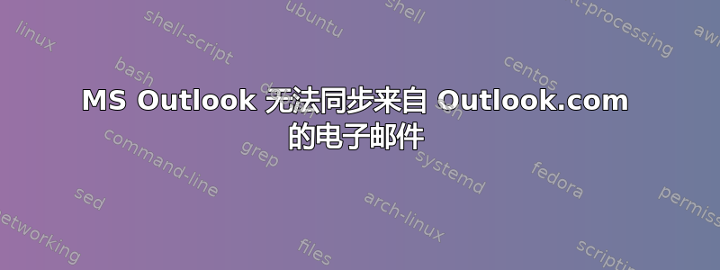 MS Outlook 无法同步来自 Outlook.com 的电子邮件