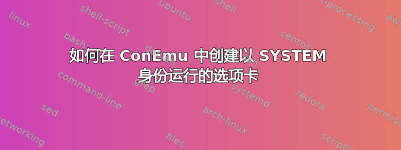 如何在 ConEmu 中创建以 SYSTEM 身份运行的选项卡