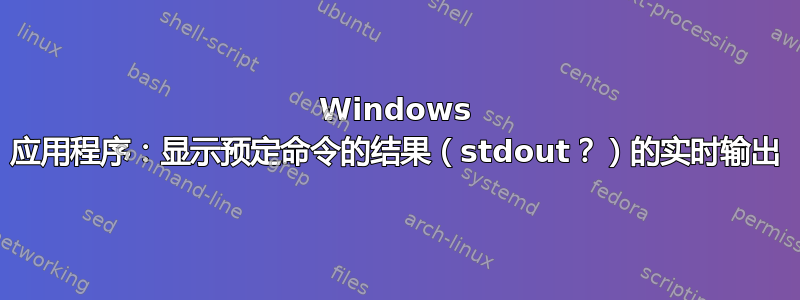 Windows 应用程序：显示预定命令的结果（stdout？）的实时输出