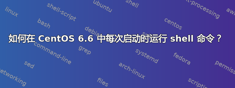 如何在 CentOS 6.6 中每次启动时运行 shell 命令？