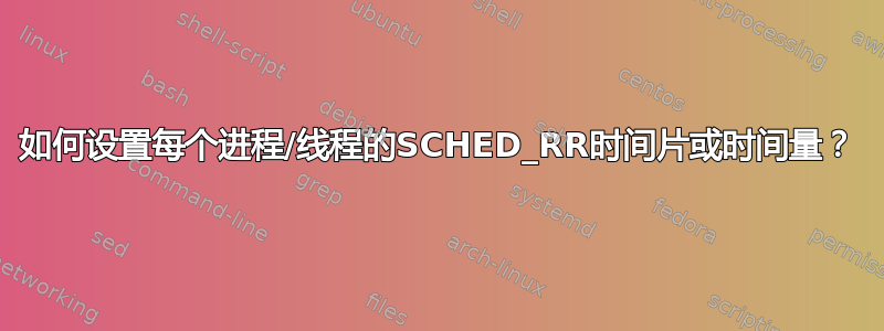 如何设置每个进程/线程的SCHED_RR时间片或时间量？