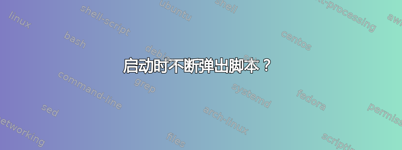 启动时不断弹出脚本？