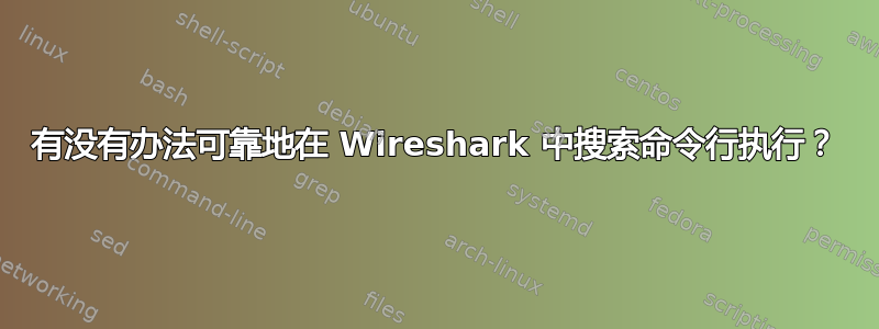 有没有办法可靠地在 Wireshark 中搜索命令行执行？