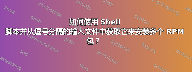 如何使用 Shell 脚本并从逗号分隔的输入文件中获取它来安装多个 RPM 包？ 