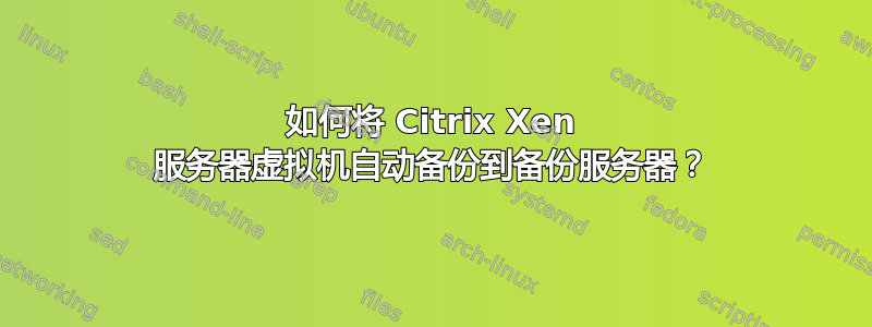 如何将 Citrix Xen 服务器虚拟机自动备份到备份服务器？