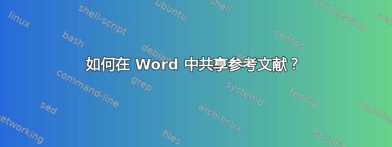 如何在 Word 中共享参考文献？