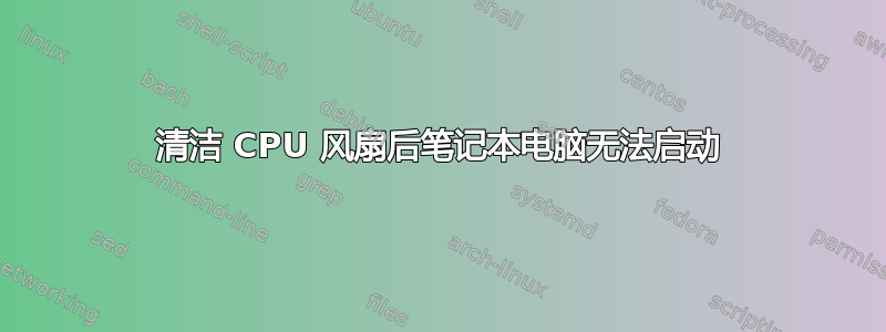 清洁 CPU 风扇后笔记本电脑无法启动