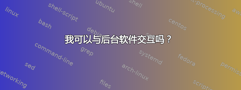 我可以与后台软件交互吗？