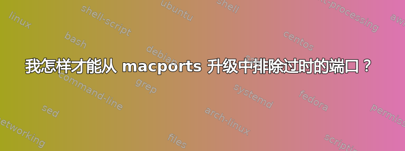 我怎样才能从 macports 升级中排除过时的端口？