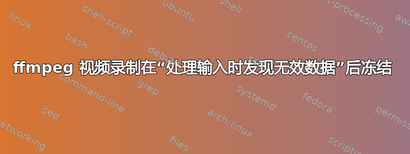 ffmpeg 视频录制在“处理输入时发现无效数据”后冻结