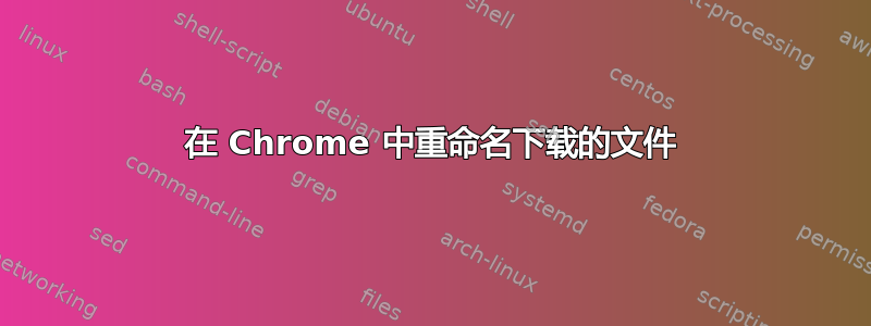 在 Chrome 中重命名下载的文件