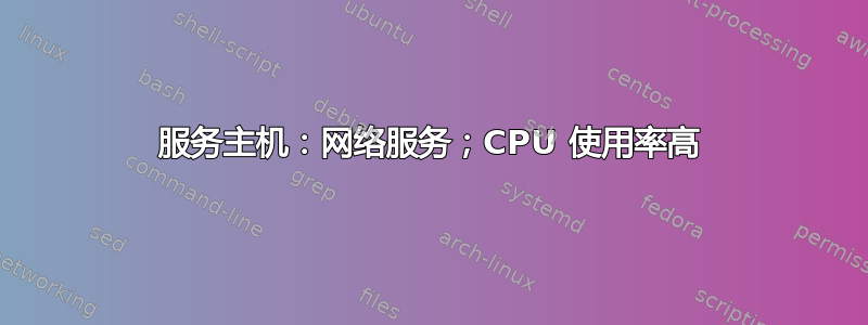 服务主机：网络服务；CPU 使用率高