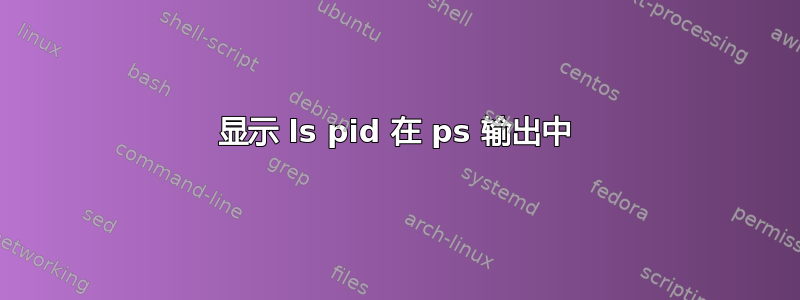 显示 ls pid 在 ps 输出中