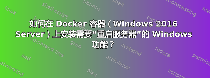 如何在 Docker 容器（Windows 2016 Server）上安装需要“重启服务器”的 Windows 功能？