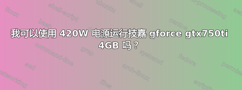 我可以使用 420W 电源运行技嘉 gforce gtx750ti 4GB 吗？