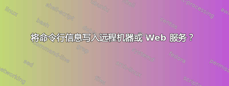 将命令行信息写入远程机器或 Web 服务？