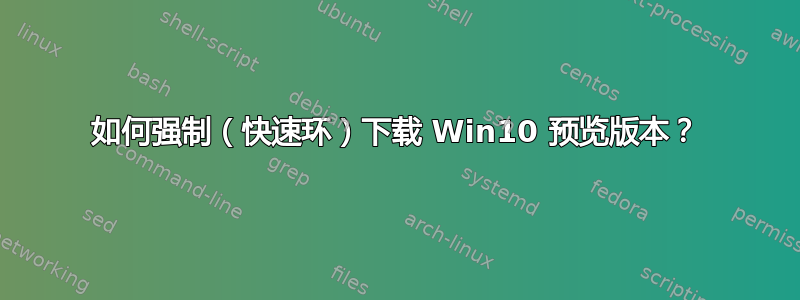 如何强制（快速环）下载 Win10 预览版本？