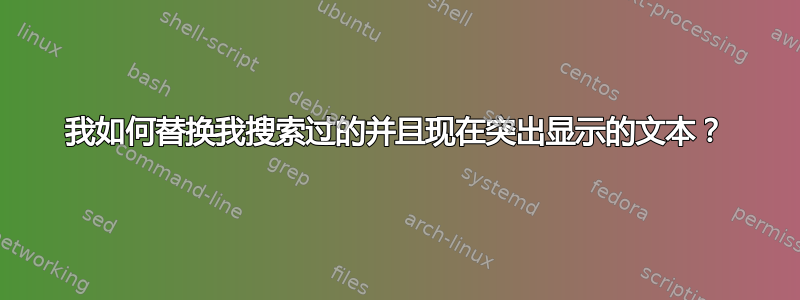 我如何替换我搜索过的并且现在突出显示的文本？