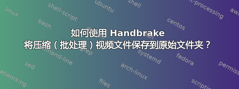 如何使用 Handbrake 将压缩（批处理）视频文件保存到原始文件夹？