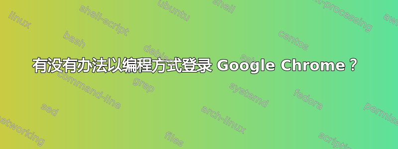 有没有办法以编程方式登录 Google Chrome？