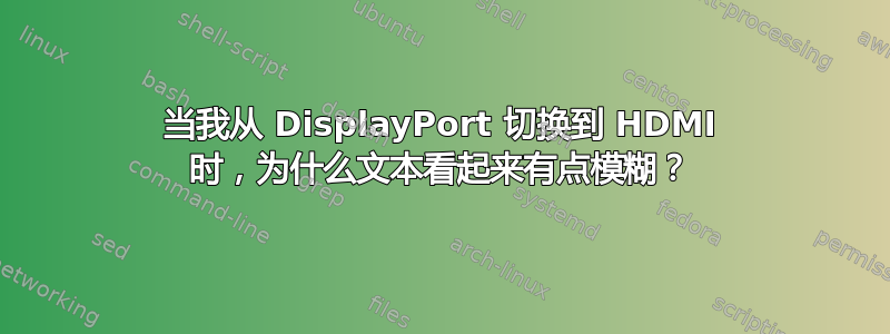 当我从 DisplayPort 切换到 HDMI 时，为什么文本看起来有点模糊？