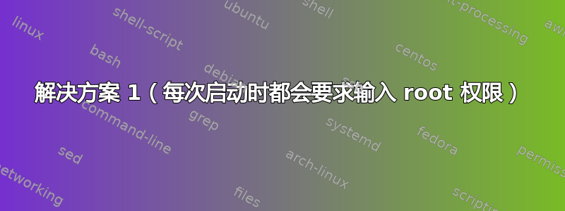 解决方案 1（每次启动时都会要求输入 root 权限）