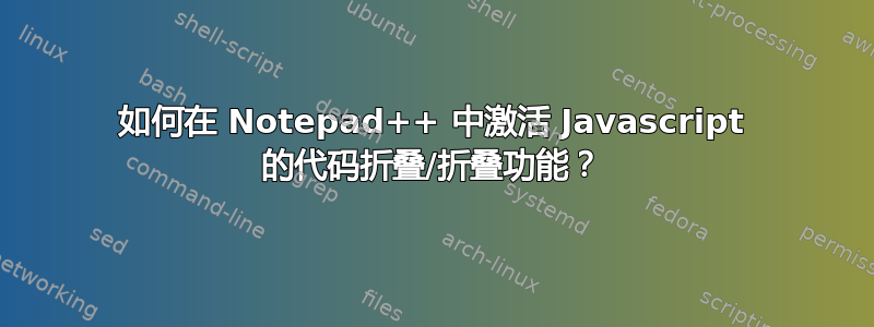 如何在 Notepad++ 中激活 Javascript 的代码折叠/折叠功能？