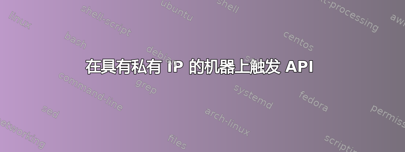 在具有私有 IP 的机器上触发 API