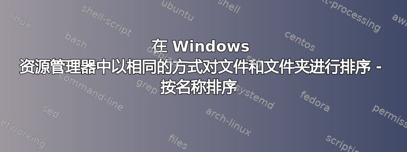 在 Windows 资源管理器中以相同的方式对文件和文件夹进行排序 - 按名称排序 