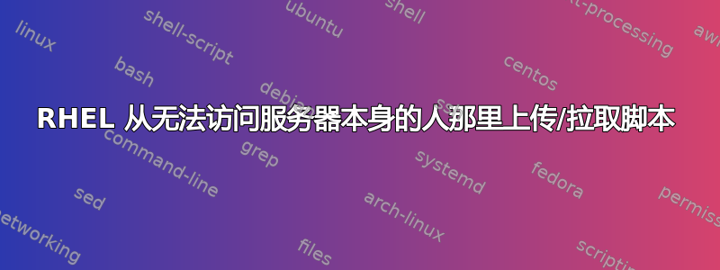 RHEL 从无法访问服务器本身的人那里上传/拉取脚本