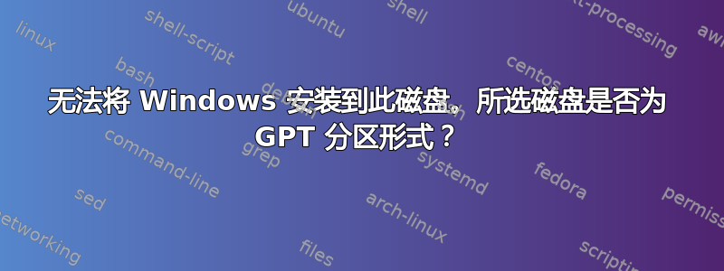 无法将 Windows 安装到此磁盘。所选磁盘是否为 GPT 分区形式？