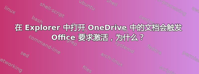 在 Explorer 中打开 OneDrive 中的文档会触发 Office 要求激活，为什么？