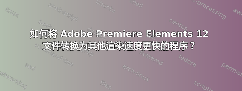 如何将 Adob​​e Premiere Elements 12 文件转换为其他渲染速度更快的程序？