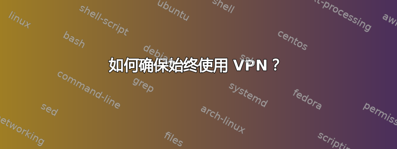 如何确保始终使用 VPN？