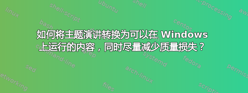 如何将主题演讲转换为可以在 Windows 上运行的内容，同时尽量减少质量损失？