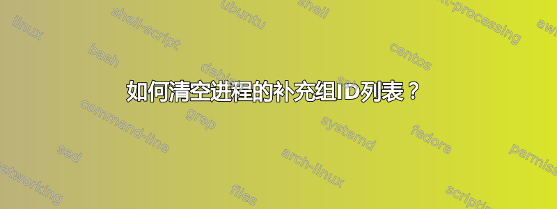 如何清空进程的补充组ID列表？