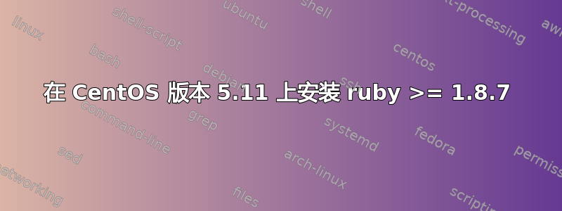 在 CentOS 版本 5.11 上安装 ruby​​ >= 1.8.7